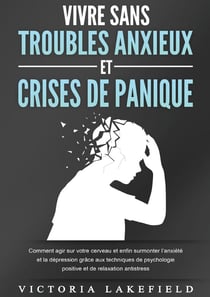 VIVRE SANS TROUBLES ANXIEUX ET CRISES DE PANIQUE : Comment agir sur votre cerveau et enfin surmonter l'anxiété et la dépression grâce aux techniques de psychologie positive et de relaxation antistress
