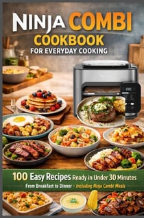 Ninja Combi Cookbook for Everyday Cooking 100 Easy Recipes Ready in Under 30 Minutes - From : Breakfast to Dinner Including Ninja Combi Meals