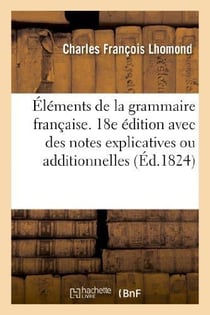 Elements de la grammaire francaise. 18e edition avec des notes explicatives ou additionnelles