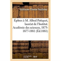 Épîtres à M. Alfred Potiquet, lauréat de l'Institut. Académie des sciences, 1875-1877-1881