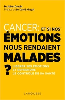 Cancer, et si nos emotions nous rendaient malades ? - liberer ses emotions et reprendre le controle