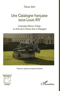 Une Catalogne française sous Louis XIV - l'intendant Ramon Trobat : le choix de la France  face à l'Espagne
