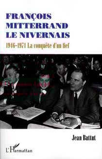 François Mitterrand le nivernais - 1946-1971, la conquête d'un fief