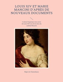 Louis XIV et Marie Mancini d'après de nouveaux documents : l'amour longtemps tenu secret de louis xiv avec de la nièce du cardinal mazarin