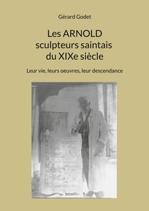 Les Arnold sculpteurs saintais du XIXe siècle : Leur vie, leurs oeuvres, leur descendance
