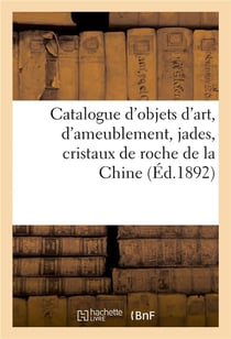 Catalogue d'objets d'art, d'ameublement, jades, cristaux de roche de la Chine : anciennes porcelaines de la Chine et du Japon
