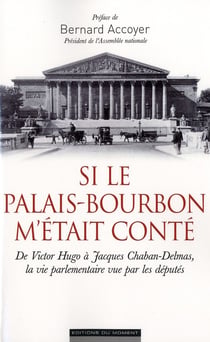 Si le palais bourbon m'était conté -  de victor hugo à jacques chaban-delmas - la vie parlementaire vue par les députés