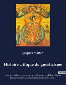 Histoire critique du gnosticisme : et de son influence sur les sectes religieuses et philosophiques des six premiers siã¨cles de l'ã¨re chrã©tienne (tome i)