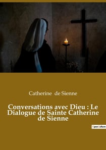 Conversations avec Dieu : Le Dialogue de Sainte Catherine de Sienne : Un livre dans lequel Catherine de Sienne rend compte de ses conversations avec Dieu