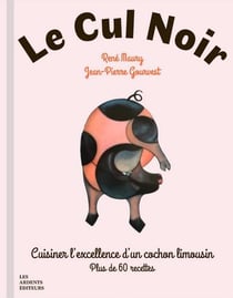 Le cul noir : Cuisiner l'excellence d'un cochon limousin - Plus de 60 recettes