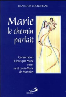 Marie, le chemin parfait - consécration à Jésus par Marie selon L.-M. Grignion de Montfort