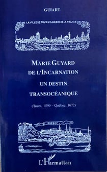 Marie Guyard de l'Incarnation - un destin transocéanique - Tours 1599-Québec 1672