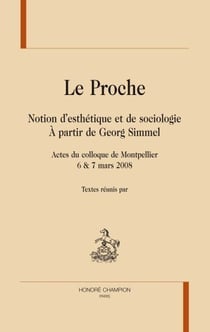 Le proche - notion d'esthétique et de sociologie à partir de georg simmel - actes du colloque de montpellier 6 & 7 mars 2008