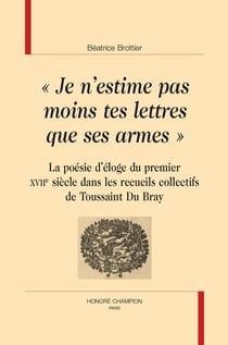 "je n'estime pas moins tes lettres que ses armes" - la poésie d'éloge du premier xviie siècle dans les recueils collectifs de toussaint du bray