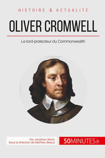 Oliver Cromwell, lord-protecteur du Commonwealth - le souverain qui refusa d'être roi