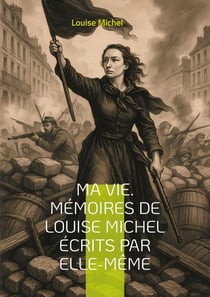 Ma Vie. Mémoires de Louise Michel écrits par elle-même : Le témoignage d'une révolutionnaire anarchiste et féministe engagée dans la Commune de Paris