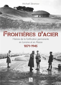Frontières d'acier - histoire de la fortification permanente en Lorraine et en Alsace, 1871-1945