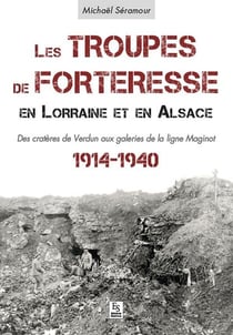 Les troupes de forteresse en lorraine et en alsace - des cratères de verdun aux galeries de la ligne maginot - 1914-1940