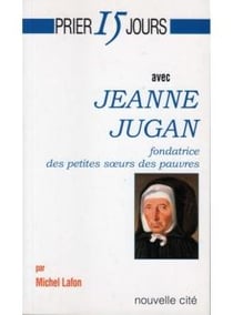 Prier 15 jours avec... : Jeanne Jugan, fondatrice des petites soeurs des pauvres