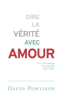 Dire la vérité avec amour - une vision biblique du counseling pour l'Eglise