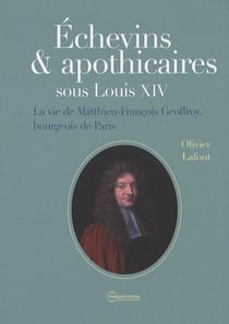 Échevins & apothicaires sous louis xiv - la vie de matthieu-francois geoffroy, bourgeois de paris