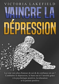 VAINCRE LA DÉPRESSION : La voie vers plus d'amour de soi & de confiance en soi ! Combattre la dépression, le burn out et l'anxiété grâce à la psychologie positive, la relaxation et la pensée positive