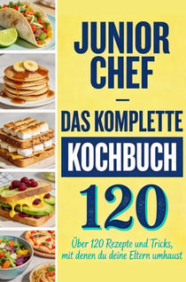 Junior Chef - Das komplette Kochbuch : Uber 120 Rezepte und Tricks, mit denen du deine Eltern umhaust