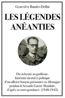 Les légendes anéanties - du vichysme au gaullisme, itinéraire mental et politique d'un officier français prisonnier en allemagne pendant la seconde guerre mondiale, d'après sa correspondance (1940-1945)