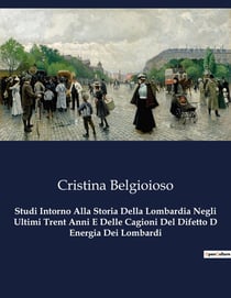 Studi Intorno Alla Storia Della Lombardia Negli Ultimi Trent Anni E Delle Cagioni Del Difetto D Energia Dei Lombardi : Analisi delle dinamiche politiche e sociali della Lombardia nel XIX secolo