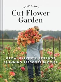 Floret farm''''s cut flower garden : grow, harvest, and arrange stunning seasonal blooms
