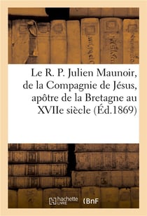 Le r. p. julien maunoir, de la compagnie de jesus, apotre de la bretagne au xviie siecle