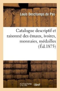 Catalogue descriptif et raisonné des émaux, ivoires, monnaies, médailles : , curiosités diverses et livres composant la collection de feu M. Ad. Dewismes...