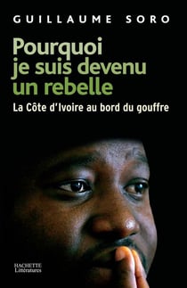 Pourquoi je suis devenu un rebelle : La Côte-d'Ivoire au bord du gouffre
