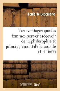 Les avantages que les femmes peuvent recevoir de la philosophie et principalement de la morale : , ou L'abrégé de cette science