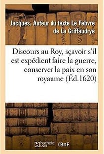 Discours au Roy, sçavoir s'il est expédient faire la guerre, conserver la paix en son royaume