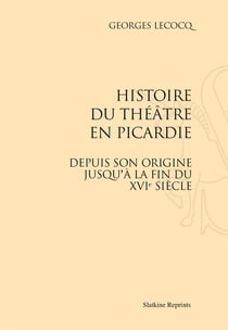 Histoire du théâtre en picardie - depuis son origine jusqu'à la fin du xvie siecle
