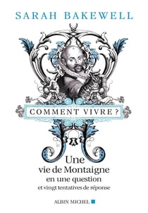 Comment vivre ? une vie de Montaigne en une question et vingt tentatives de réponse