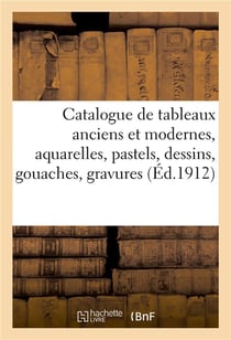 Catalogue de tableaux anciens et modernes, aquarelles, pastels, dessins, gouaches : gravures, miniatures, ivoires, objets variés