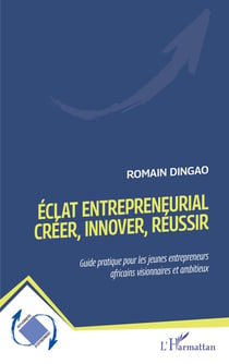 Éclat entrepreneurial : créer, innover, réussir, guide pratique pour les jeunes entrepreneurs africains visionnaires et ambitieux