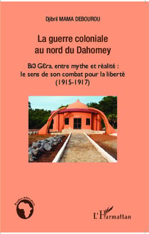 La guerre coloniale au nord du Dahomey - bio gera, entre mythe et réalité : le sens de son combat pour la liberté (1915-1917)