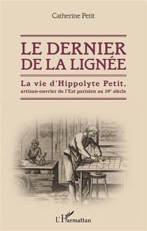Le dernier de la lignée - la vie d'Hippolyte Petit, artisan-ouvrier de l'est parisien au 19e siècle