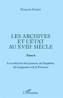 Les archives et l'état au XVIIIe siècle t.2 - les archivistes du Lyonnais, du Dauphiné, du Languedoc et de la Provance