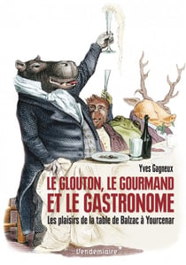 Le glouton, le gourmand et le gastronome - les plaisirs de la table de Balzac à Yourcenar