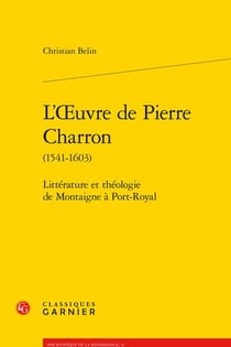 L'Oeuvre de Pierre Charron (1541-1603) : Littérature et théologie de Montaigne à Port-Royal