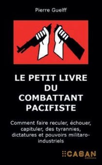 Le petit livre du combattant pacifiste : commentt faire reculer, échouer, capituler, des tyrannies, dictatures et pouvoirs militaro-industriels