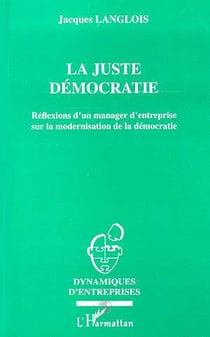 La juste democratie - reflexion d'un manager d'entreprise sur la modernisation de la democratie