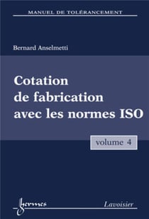 Manuel de tolérancement. Volume 4 : Cotation de fabrication avec les normes ISO