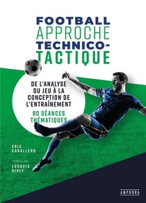 Football : approche technico-tactique - de l'analyse du jeu à la conception de l'entraînement : 20 séances thématiques