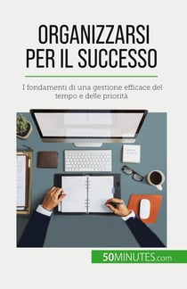 Organizzarsi per il successo : I fondamenti di una gestione efficace del tempo e delle priorità