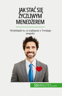 Jak stac sie zyczliwym menedzerem : Wydobadz to, co najlepsze z Twojego zespolu